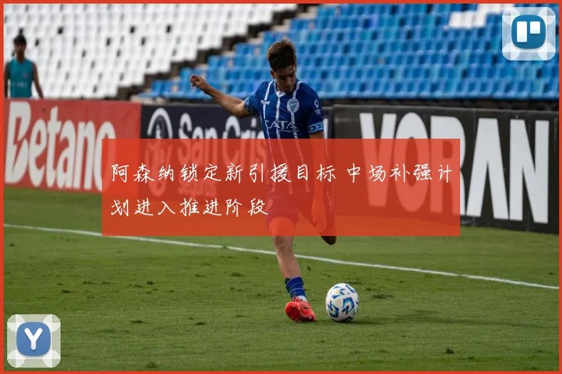 阿森纳锁定新引援目标 中场补强计划进入推进阶段