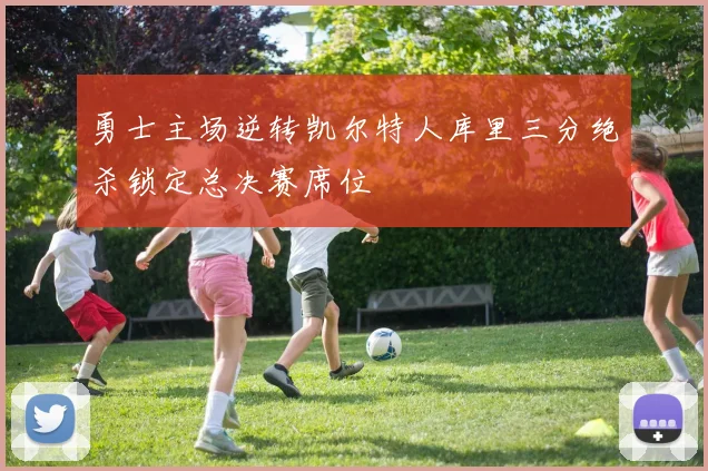 勇士主场逆转凯尔特人库里三分绝杀锁定总决赛席位