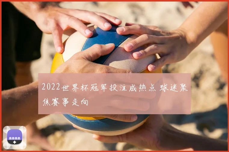 2022世界杯冠军投注成热点 球迷聚焦赛事走向