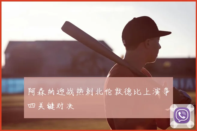 阿森纳迎战热刺北伦敦德比上演争四关键对决